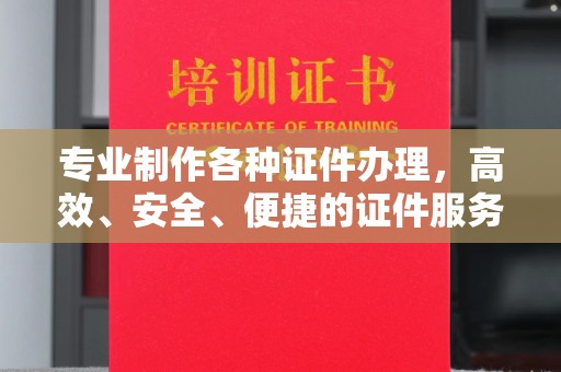 德清专业制作各种证件办理，高效、安全、便捷的证件服务